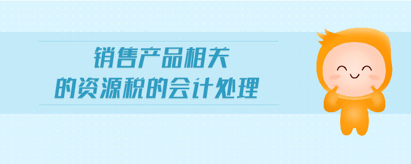 銷售產(chǎn)品相關(guān)的資源稅的會計(jì)處理