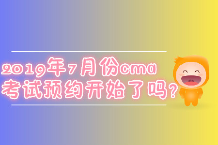 2019年7月份cma考試預(yù)約開始了嗎？