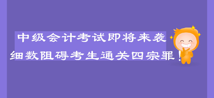 中級(jí)會(huì)計(jì)考試即將來襲，細(xì)數(shù)阻礙考生通關(guān)的四宗罪！