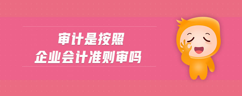 審計是按照企業(yè)會計準則審嗎