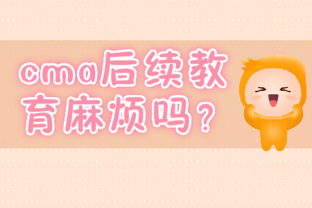 cma后續(xù)教育麻煩嗎？