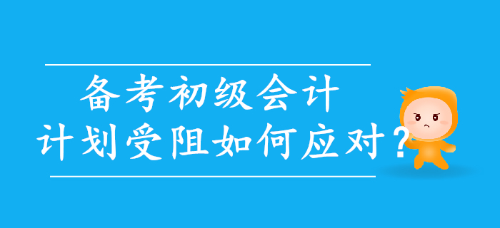 初級(jí)會(huì)計(jì)備考，計(jì)劃受阻如何應(yīng)對(duì)？
