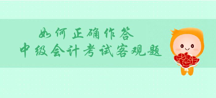 中級會計客觀題分值占比大？如何正確作答中級會計考試客觀題？