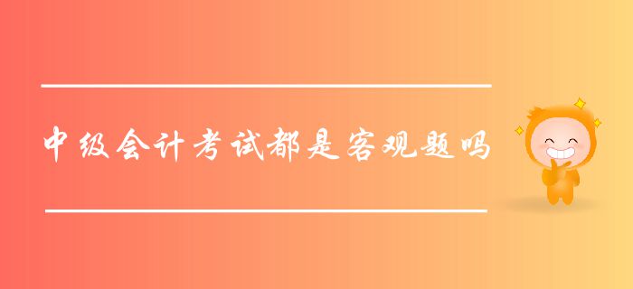 中級(jí)會(huì)計(jì)考試都是客觀題嗎？中級(jí)會(huì)計(jì)客觀題如何作答？