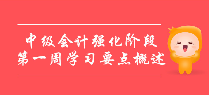 中級會計備考強化階段，第一周學(xué)習(xí)要點概述