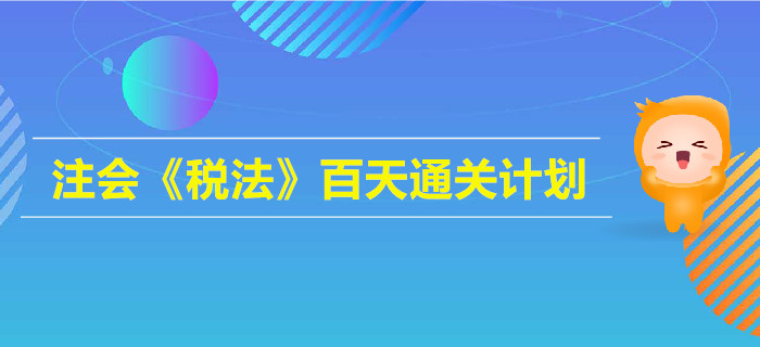2019年注會(huì)《稅法》百天通關(guān)計(jì)劃！高效備考指南