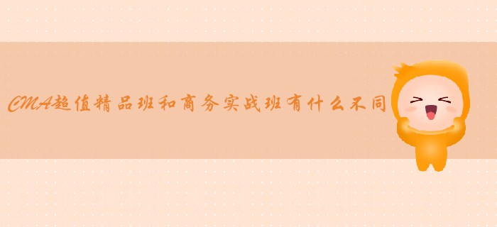 CMA超值精品班和商務(wù)實(shí)戰(zhàn)班有什么不同？哪個(gè)適合你？