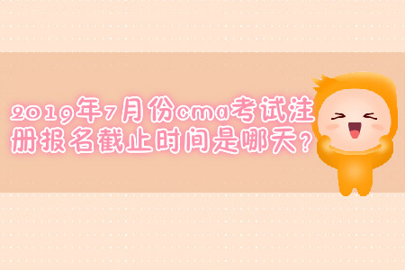 2019年7月份cma考試注冊(cè)報(bào)名截止時(shí)間是哪天？