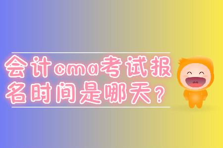 會(huì)計(jì)cma考試報(bào)名時(shí)間是哪天？