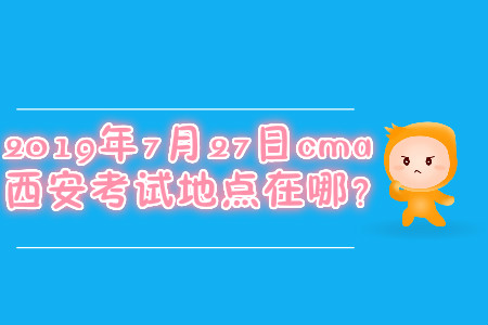 2019年7月27日cma西安考試地點(diǎn)在哪？