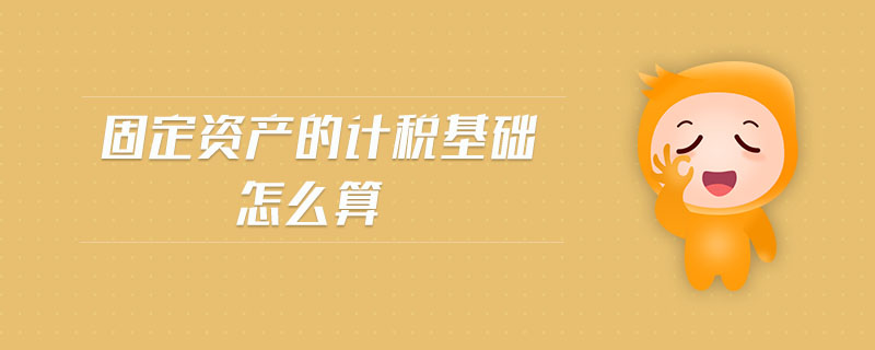 固定資產(chǎn)的計稅基礎怎么算