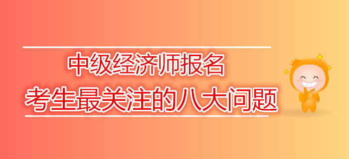 2019年中級經(jīng)濟師報名考生最關注的八大問題