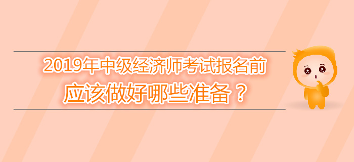 2019年中級經(jīng)濟師報名前，應(yīng)該做好哪些準(zhǔn)備？