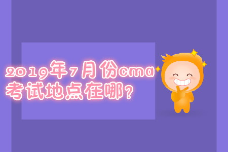 2019年7月份cma考試地點在哪？