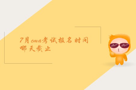 7月cma考試報名時間哪天截止