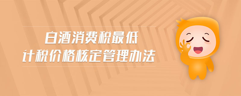 白酒消費稅最低計稅價格核定管理辦法