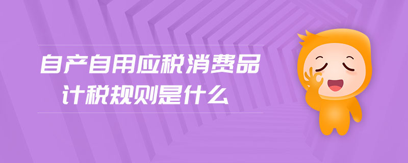 自產(chǎn)自用應(yīng)稅消費(fèi)品計(jì)稅規(guī)則是什么