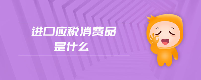 進口應(yīng)稅消費品是什么
