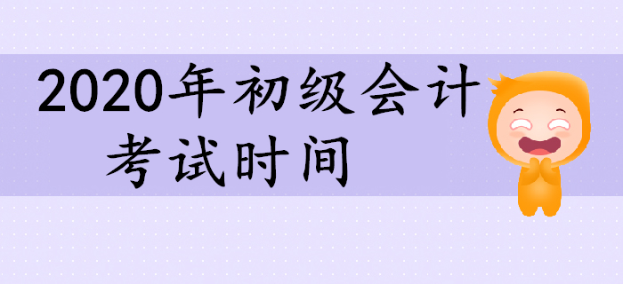 2020年初級會計考試時間相關(guān)信息一覽！
