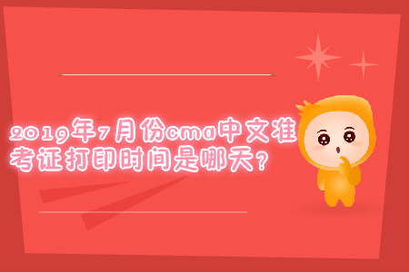 2019年7月份cma中文準考證打印時間是哪天？