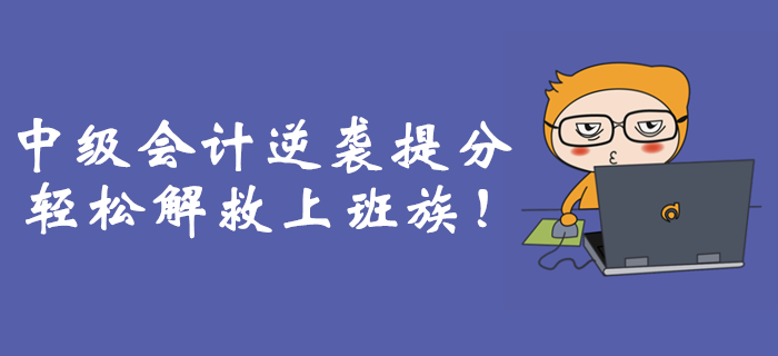 職場備考難上加難？中級會計逆襲提分輕松解救上班族！