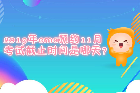 2019年cma預(yù)約11月考試截止時間是哪天？