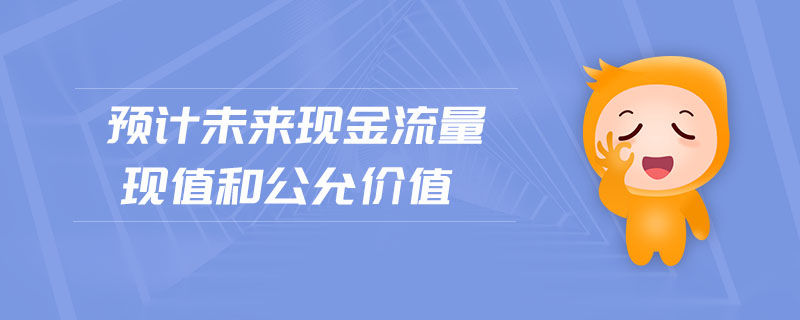預(yù)計(jì)未來現(xiàn)金流量現(xiàn)值和公允價(jià)值