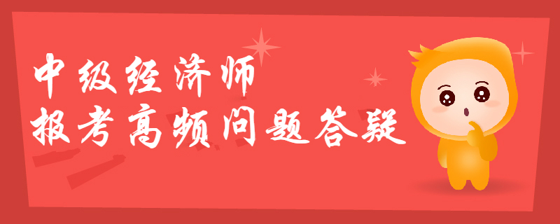 2019年中級經(jīng)濟(jì)師報考高頻問題答疑，你想知道的都在這！