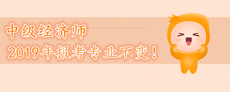 2019年中級(jí)經(jīng)濟(jì)師考試專業(yè)不變！