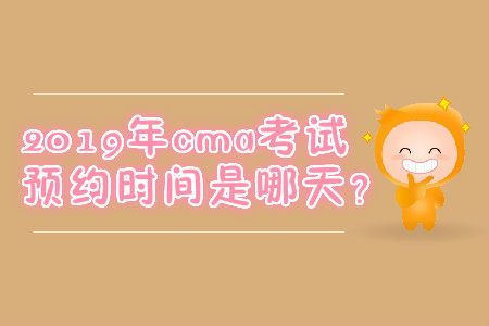 2019年cma考試預(yù)約時(shí)間是哪天？