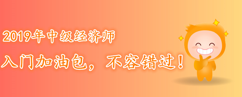 2019年中級(jí)經(jīng)濟(jì)師入門(mén)加油包，不容錯(cuò)過(guò)！