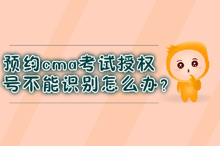 預(yù)約cma考試授權(quán)號不能識別怎么辦？