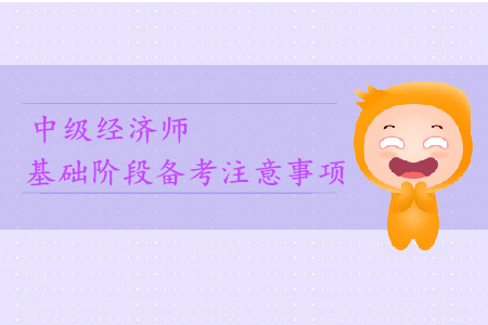 2019年中級經(jīng)濟(jì)師基礎(chǔ)階段備考注意事項