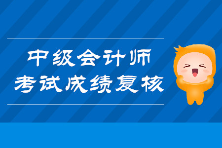 2019年云南曲靖中級(jí)會(huì)計(jì)師考試成績(jī)復(fù)核是什么時(shí)候？