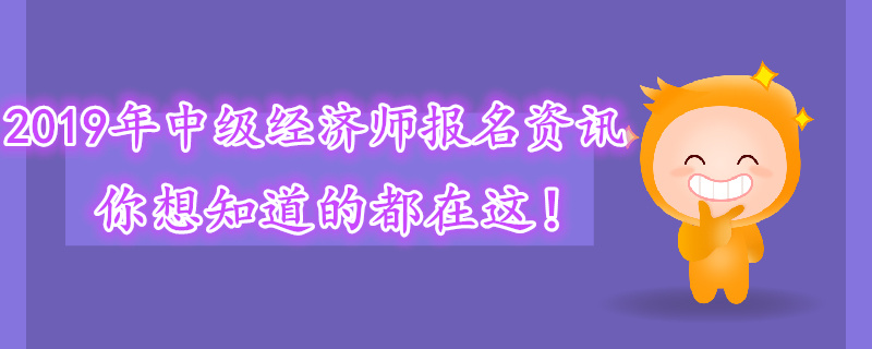 2019年中級(jí)經(jīng)濟(jì)師報(bào)名資訊，你想知道的都在這！