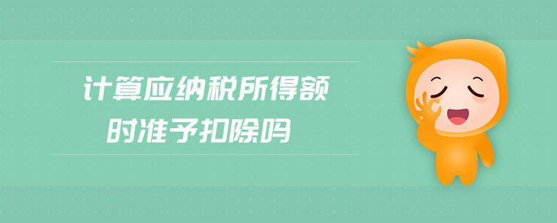計算應(yīng)納稅所得額時準(zhǔn)予扣除嗎