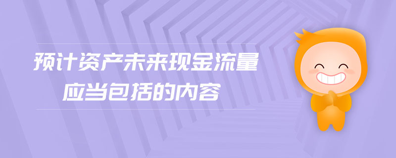 預(yù)計(jì)資產(chǎn)未來現(xiàn)金流量應(yīng)當(dāng)包括的內(nèi)容