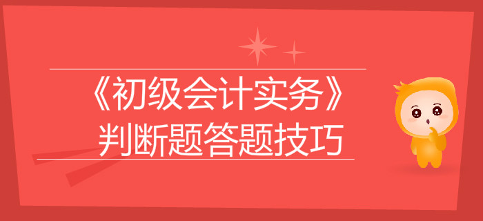 《初級(jí)會(huì)計(jì)實(shí)務(wù)》判斷題答題技巧大盤點(diǎn)，通關(guān)必看！