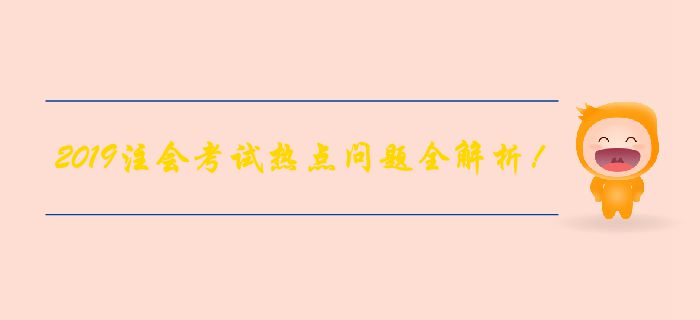 【備考倒計(jì)時(shí)】2019年注會(huì)考試熱點(diǎn)問(wèn)題全解析！