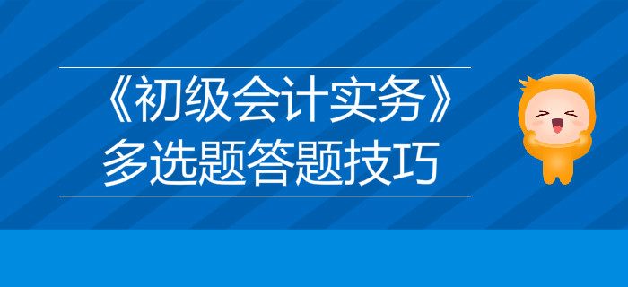 《初級會計實務(wù)》多選題答題技巧分享，不容錯過！