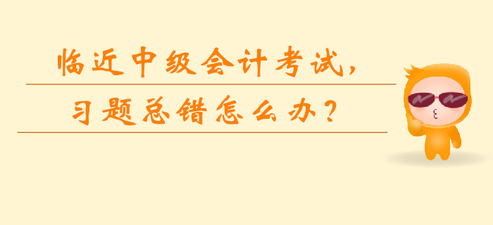 臨近中級會計考試，習題總錯怎么辦？如何快速提升？