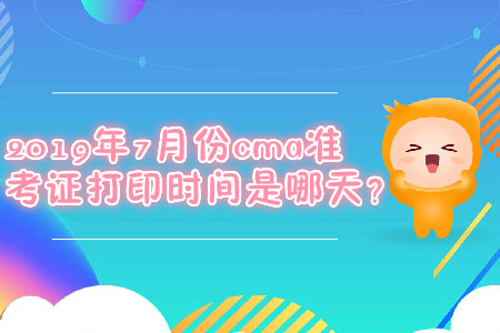 2019年7月份cma準(zhǔn)考證打印時(shí)間是哪天？