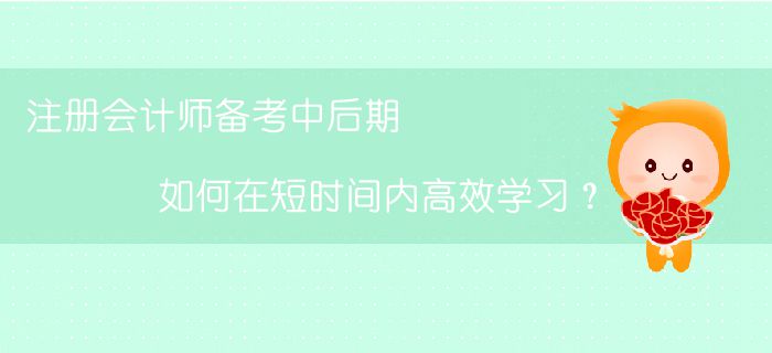 注冊會計師備考中后期，如何在短時間內(nèi)高效學習？