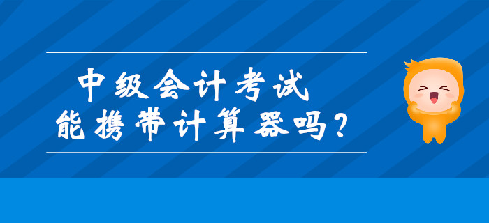中級(jí)會(huì)計(jì)考試能攜帶計(jì)算器嗎？財(cái)政發(fā)布最新通知！
