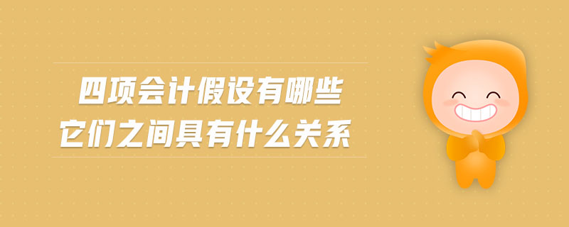 四項(xiàng)會(huì)計(jì)假設(shè)有哪些它們之間具有什么關(guān)系