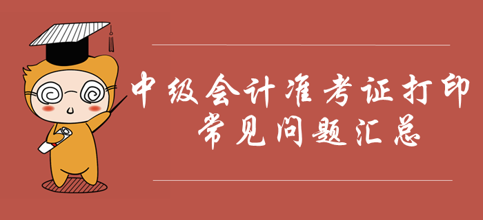 2019年中級會計準(zhǔn)考證打印常見問題匯總！火速收藏！