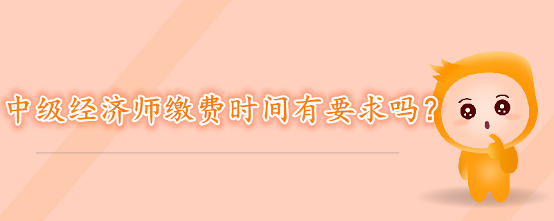 中級(jí)經(jīng)濟(jì)師考試報(bào)名繳費(fèi)時(shí)間有要求嗎？