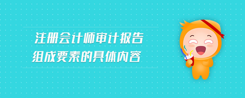 注冊會計師審計報告組成要素的具體內(nèi)容
