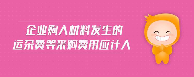 企業(yè)購入材料發(fā)生的運(yùn)雜費(fèi)等采購費(fèi)用應(yīng)計(jì)入
