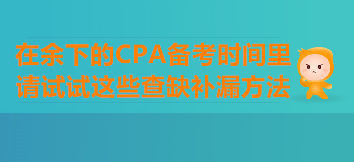 在余下的CPA備考時(shí)間里，請(qǐng)?jiān)囋囘@些查缺補(bǔ)漏方法